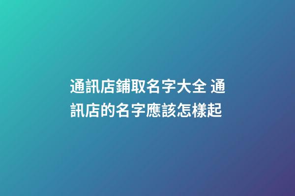 通訊店鋪取名字大全 通訊店的名字應該怎樣起-第1張-店鋪起名-玄機派